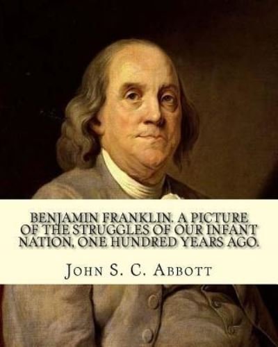 Cover for John S C Abbott · Benjamin Franklin. A picture of the struggles of our infant nation, one hundred years ago. By (Taschenbuch) (2017)