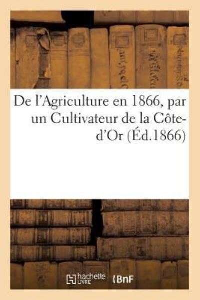 Cover for Un Cultivateur de la Côte-d'Or · De L'agriculture en 1866, Par Un Cultivateur De La Cote-d'or (Taschenbuch) (2018)