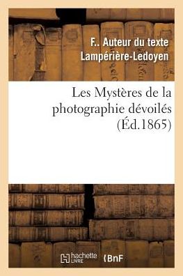 Cover for F Lampérière-Ledoyen · Les Mysteres de la Photographie Devoiles Ou Methode Elementaire Raisonnee A l'Aide de Laquelle (Paperback Book) (2018)