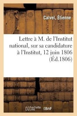 Lettre A M. de l'Institut National, Sur Sa Candidature A l'Institut, 12 Juin 1806 - Étienne Calvel - Books - Hachette Livre - BNF - 9782329052618 - September 1, 2018