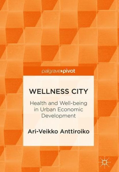 Cover for Ari-Veikko Anttiroiko · Wellness City: Health and Well-being in Urban Economic Development (Hardcover Book) [1st ed. 2018 edition] (2018)