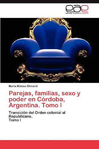 Cover for María Mónica Ghirardi · Parejas, Familias, Sexo Y Poder en Córdoba, Argentina. Tomo I: Transición Del Orden Colonial Al Republicano.  Tomo I (Paperback Book) [Spanish edition] (2012)