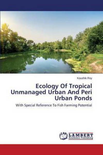 Cover for Koushik Roy · Ecology of Tropical Unmanaged Urban and Peri Urban Ponds: with Special Reference to Fish Farming Potential (Pocketbok) (2014)