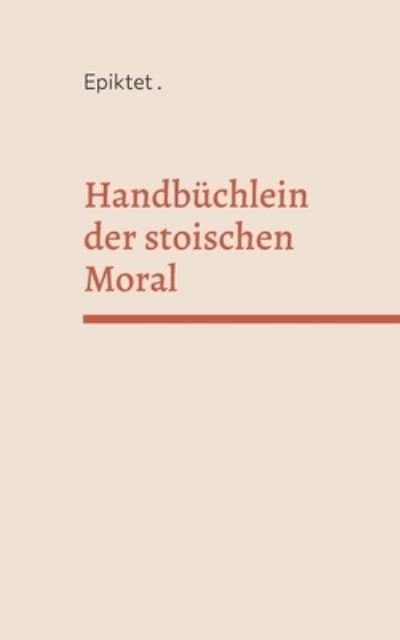 Handbuchlein der stoischen Moral - Epiktet - Bøger - Books on Demand - 9783756217618 - 19. maj 2022