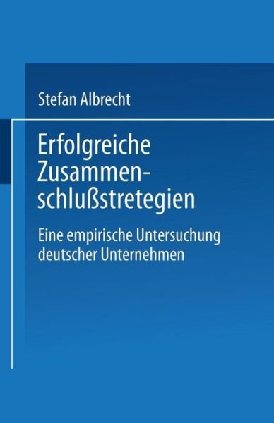 Erfolgreiche Zusammenschlussstrategien: Eine Empirische Untersuchung Deutscher Unternehmen - Stefan Albrecht - Bücher - Deutscher Universitatsverlag - 9783824460618 - 28. Oktober 1994