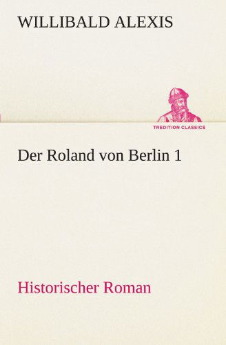 Der Roland Von Berlin 1: Historischer Roman (Tredition Classics) (German Edition) - Willibald Alexis - Books - tredition - 9783842417618 - May 7, 2012