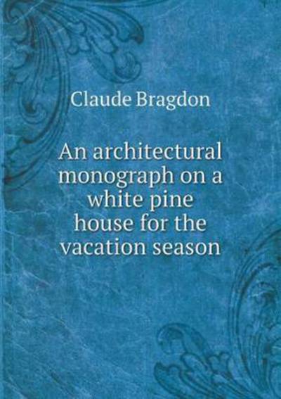 Cover for Claude Fayette Bragdon · An Architectural Monograph on a White Pine House for the Vacation Season (Paperback Book) (2015)