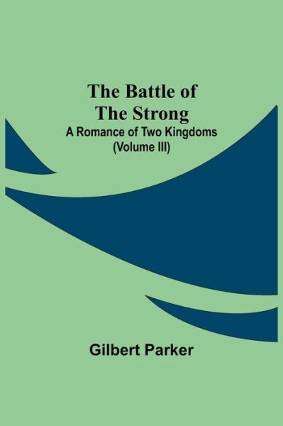 The Battle Of The Strong; A Romance Of Two Kingdoms (Volume Iii) - Gilbert Parker - Books - Alpha Edition - 9789354594618 - May 20, 2021