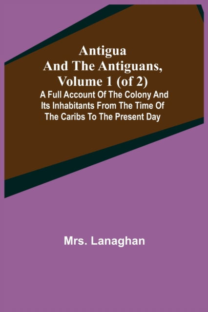 Cover for Lanaghan · Antigua and the Antiguans, Volume 1 (of 2); A full account of the colony and its inhabitants from the time of the Caribs to the present day (Paperback Book) (2021)