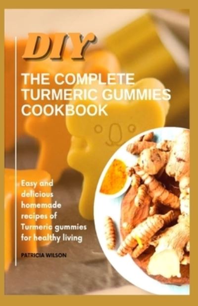 DIY the Complete Turmeric Gummies Cookbook: Easy and delicious homemade recipes of turmeric gummies for healthy living - Patricia Wilson - Books - Independently Published - 9798532727618 - July 6, 2021