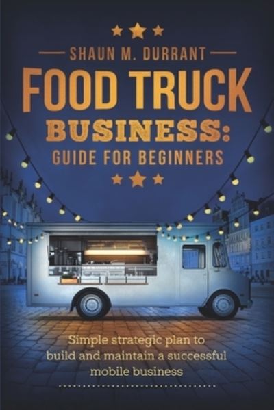 Food Truck Business Guide for Beginners: Simple Strategic Plan to Build and Maintain a Successful Mobile Business - Business Guides for Beginners - Shaun M Durrant - Books - Independently Published - 9798554862618 - October 23, 2020