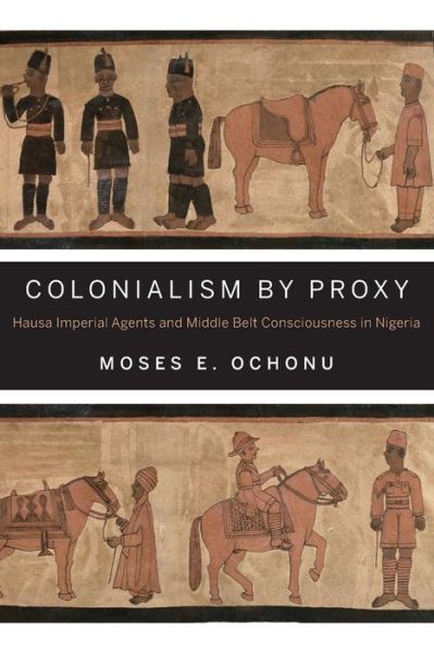 Cover for Moses E. Ochonu · Colonialism by Proxy: Hausa Imperial Agents and Middle Belt Consciousness in Nigeria (Paperback Book) (2014)