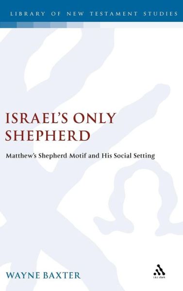 Cover for Wayne Baxter · Israel's Only Shepherd: Matthew's Shepherd Motif and His Social Setting - the Library of New Testament Studies (Hardcover Book) (2012)