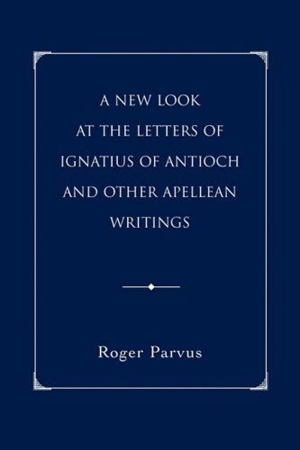 Cover for Roger Parvus · A New Look at the Letters of Ignatius of Antioch and Other Apellean Writings (Paperback Book) (2008)