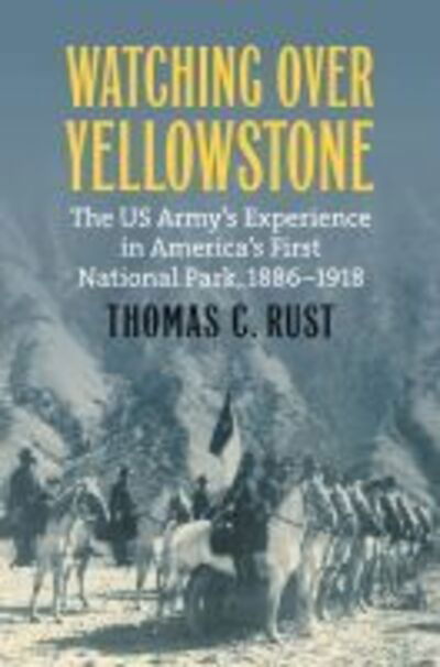 Cover for Thomas C. Rust · Watching over Yellowstone: The US Army's Experience in America's First National Park, 1886–1918 (Paperback Book) (2020)