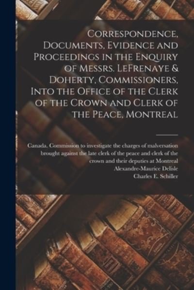 Cover for Canada Commission to Investigate the · Correspondence, Documents, Evidence and Proceedings in the Enquiry of Messrs. LeFrenaye &amp; Doherty, Commissioners, Into the Office of the Clerk of the Crown and Clerk of the Peace, Montreal (Paperback Bog) (2021)