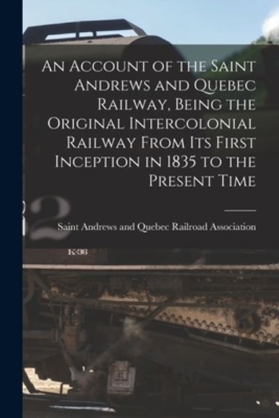 Cover for Saint Andrews and Quebec Railroad Ass · An Account of the Saint Andrews and Quebec Railway, Being the Original Intercolonial Railway From Its First Inception in 1835 to the Present Time [microform] (Paperback Book) (2021)