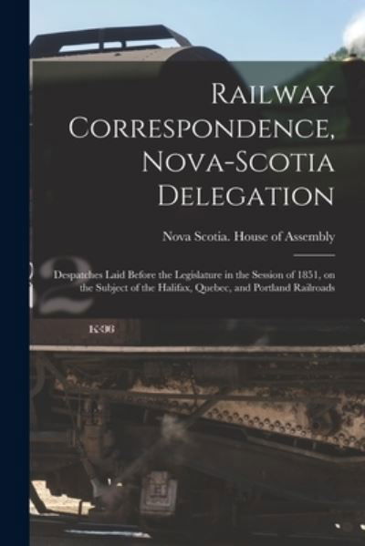 Cover for Nova Scotia House of Assembly · Railway Correspondence, Nova-Scotia Delegation [microform]: Despatches Laid Before the Legislature in the Session of 1851, on the Subject of the Halifax, Quebec, and Portland Railroads (Paperback Book) (2021)