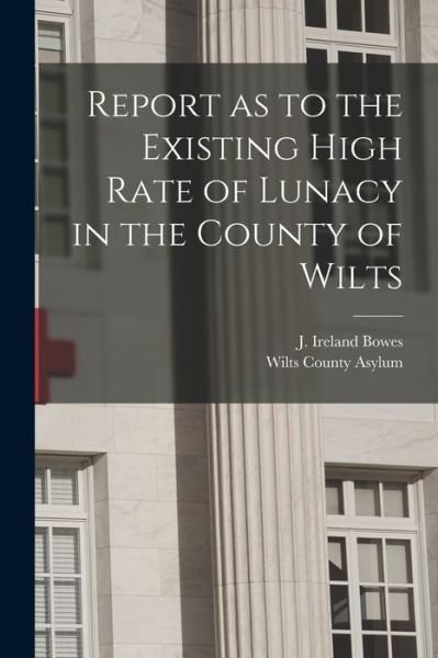 Cover for J Ireland Bowes · Report as to the Existing High Rate of Lunacy in the County of Wilts (Paperback Book) (2021)