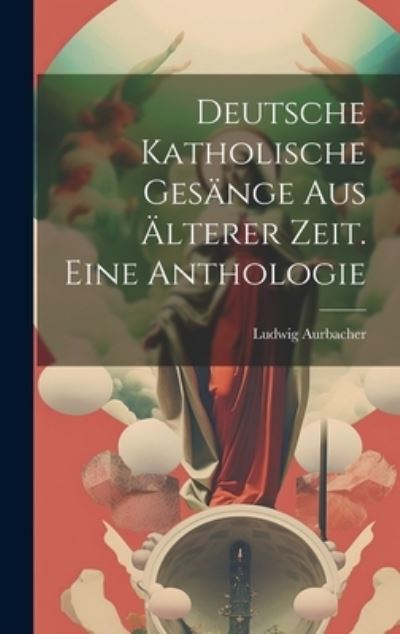 Cover for Ludwig Aurbacher · Deutsche Katholische Gesänge Aus älterer Zeit. eine Anthologie (Bog) (2023)