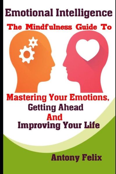 Cover for Antony Felix · Emotional Intelligence The Mindfulness Guide To Mastering Your Emotions, Getting Ahead And Improving Your Life (Paperback Book) (2019)