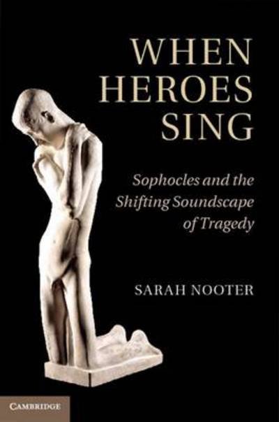 Cover for Nooter, Sarah (University of Chicago) · When Heroes Sing: Sophocles and the Shifting Soundscape of Tragedy (Hardcover Book) (2012)