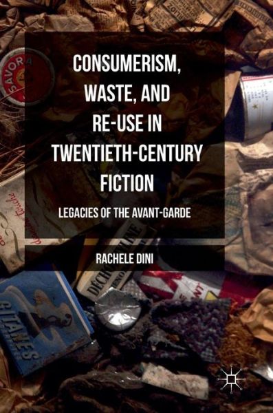 Consumerism, Waste, and Re-Use in Twentieth-Century Fiction: Legacies of the Avant-Garde - Rachele Dini - Books - Palgrave Macmillan - 9781137590619 - October 22, 2016