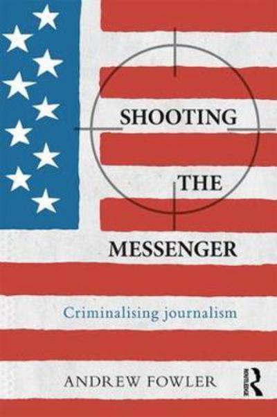 Cover for Fowler, Andrew (Independent Journalist, Australia) · Shooting the Messenger: Criminalising Journalism - The Criminalization of Political Dissent (Paperback Book) (2018)