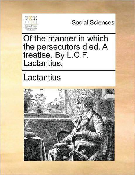 Of the Manner in Which the Persecutors Died. a Treatise. by L.c.f. Lactantius. - Lactantius - Books - Gale Ecco, Print Editions - 9781170102619 - June 9, 2010