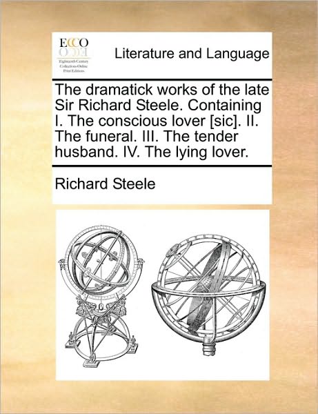 Cover for Richard Steele · The Dramatick Works of the Late Sir Richard Steele. Containing I. the Conscious Lover [sic]. Ii. the Funeral. Iii. the Tender Husband. Iv. the Lying Lover (Paperback Book) (2010)