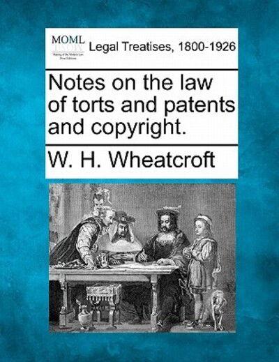 Notes on the Law of Torts and Patents and Copyright. - W H Wheatcroft - Bücher - Gale Ecco, Making of Modern Law - 9781240137619 - 1. Dezember 2010