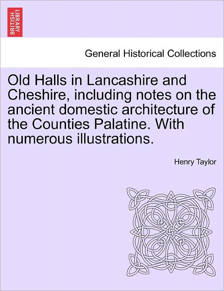 Old Halls in Lancashire and Cheshire, Including Notes on the Ancient Domestic Architecture of the Counties Palatine. with Numerous Illustrations. - Henry Taylor - Libros - British Library, Historical Print Editio - 9781241606619 - 19 de abril de 2011