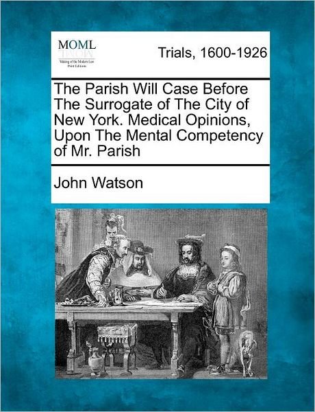 Cover for John Watson · The Parish Will Case Before the Surrogate of the City of New York. Medical Opinions, Upon the Mental Competency of Mr. Parish (Taschenbuch) (2012)