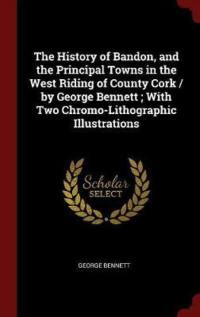 Cover for George Bennett · The History of Bandon, and the Principal Towns in the West Riding of County Cork / By George Bennett; With Two Chromo-Lithographic Illustrations (Hardcover Book) (2015)