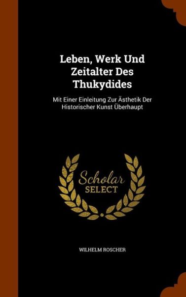 Cover for Wilhelm Roscher · Leben, Werk Und Zeitalter Des Thukydides: Mit Einer Einleitung Zur Asthetik Der Historischer Kunst Uberhaupt (Hardcover Book) (2015)