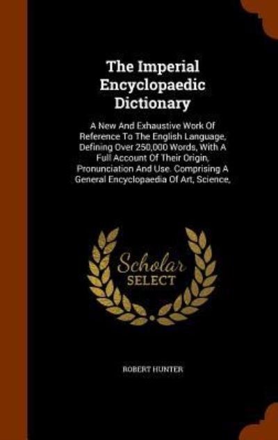 Cover for Robert Hunter · The Imperial Encyclopaedic Dictionary : A New And Exhaustive Work Of Reference To The English Language, Defining Over 250,000 Words, With A Full ... A General Encyclopaedia Of Art, Science, (Innbunden bok) (2015)