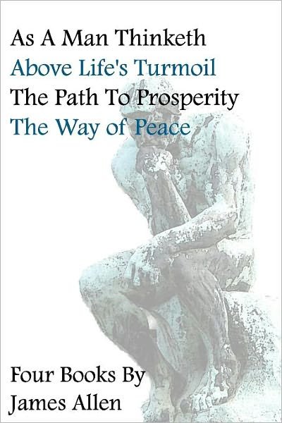 As a Man Thinketh, Above Life's Turmoil, the Path to Prosperity, the Way of Peace, Four Books - James Allen - Kirjat - CreateSpace Independent Publishing Platf - 9781440485619 - keskiviikko 3. joulukuuta 2008