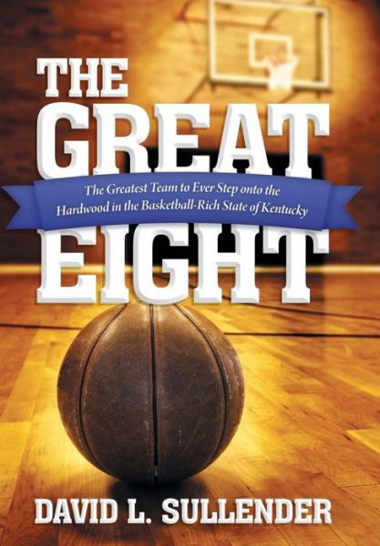 Cover for David L. Sullender · The Great Eight: the Greatest Team to Ever Step Onto the Hardwood in the Basketball-rich State of Kentucky (Hardcover Book) (2013)