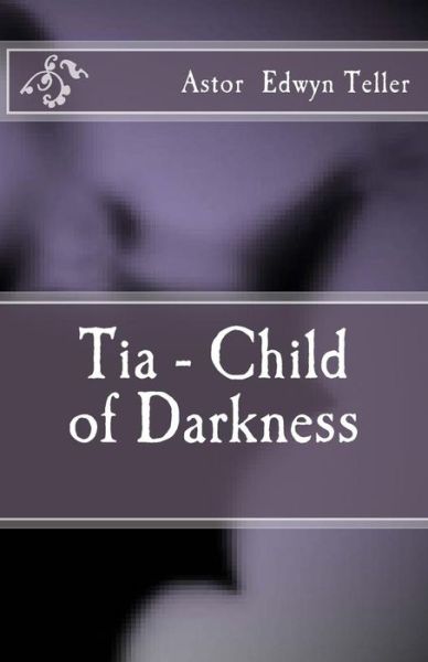 Cover for Astor Edwyn Teller · Tia - Child Of Darkness (Paperback Book) (2016)