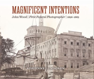 Cover for Lundgren, Adrienne (Adrienne Lundgren) · Magnificent Intentions: John Wood, First Federal Photographer (1856 - 1863) (Hardcover Book) (2024)