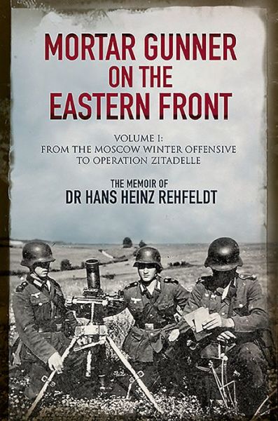 Cover for Hans Heinz Rehfeldt · Mortar Gunner on the Eastern Front: The Memoir of Dr Hans Rehfeldt - Volume I: From the Moscow Winter Offensive to Operation Zitadelle (Inbunden Bok) (2019)