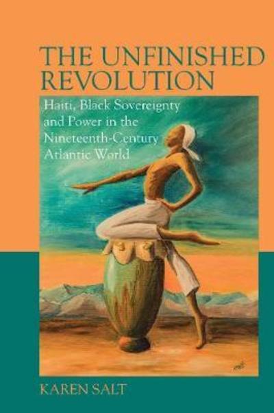 Cover for Salt, Karen (School of Cultures, Languages and Area Studies, University of Nottingham) · The Unfinished Revolution: Haiti, Black Sovereignty and Power in the Nineteenth-Century Atlantic World - Liverpool Studies in International Slavery (Hardcover Book) (2019)