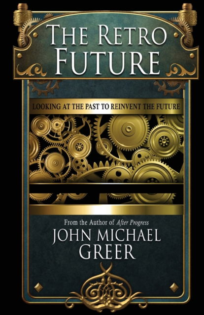 The Retro Future: Looking to the Past to Reinvent the Future - John Michael Greer - Livros - Founders House Publishing LLC - 9781945810619 - 15 de março de 2022
