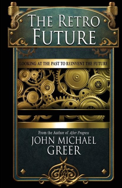 The Retro Future: Looking to the Past to Reinvent the Future - John Michael Greer - Boeken - Founders House Publishing LLC - 9781945810619 - 15 maart 2022