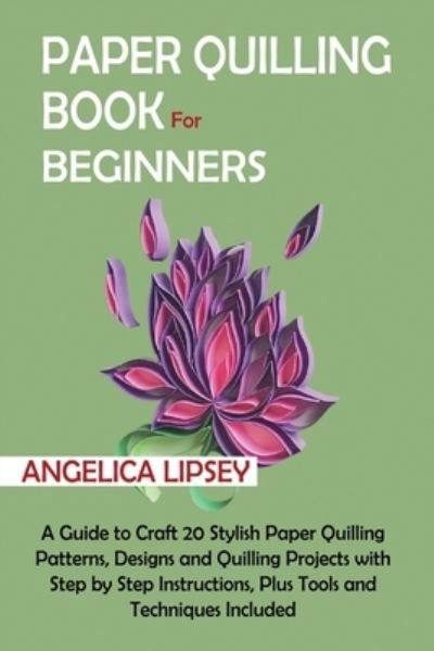 Cover for Angelica Lipsey · Paper Quilling Book for Beginners: A Guide to Craft 20 Stylish Paper Quilling Patterns, Designs and Quilling Projects with Step by Step Instructions, Plus Tools and Techniques Included (Paperback Book) (2021)