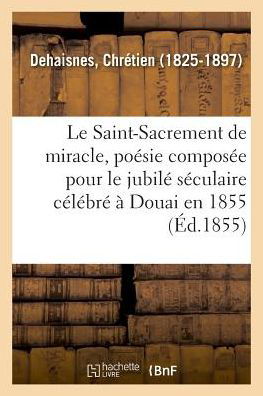 Cover for Chrétien Dehaisnes · Le Saint-Sacrement de miracle, poesie composee pour le jubile seculaire celebre a Douai en 1855 (Pocketbok) (2018)