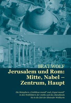 Cover for Beat Wolf · Jerusalem Und Rom: Mitte, Nabel - Zentrum, Haupt: Die Metaphern &quot;Umbilicus Mundi&quot; Und &quot;Caput Mundi&quot; in Den Weltbildern Der Antike Und Des Abendlands Bis in Die Zeit Der Ebstorfer Weltkarte (Hardcover Book) (2010)