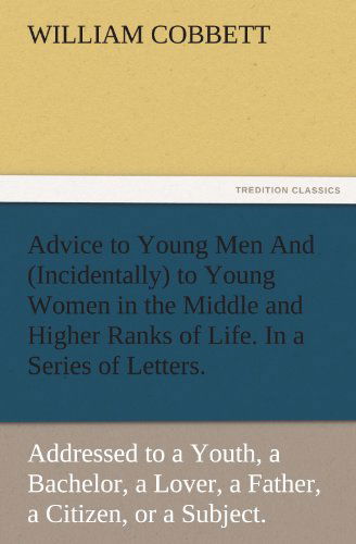 Cover for William Cobbett · Advice to Young men and (Incidentally) to Young Women in the Middle and Higher Ranks of Life. in a Series of Letters, Addressed to a Youth, a ... a Citizen, or a Subject. (Tredition Classics) (Paperback Book) (2011)