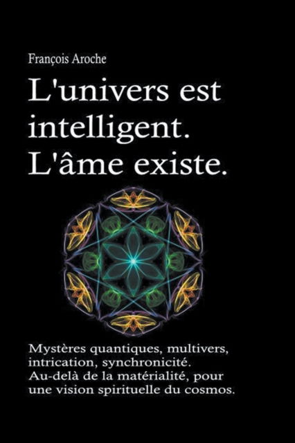 Cover for Francois Aroche · L'univers est intelligent. L'ame existe. Mysteres quantiques, multivers, intrication, synchronicite. Au-dela de la materialite, pour une vision spirituelle du cosmos. (Paperback Book) (2019)