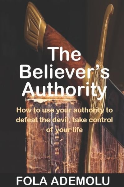 The Believer's Authority: How To Use Your Authority To Defeat The Devil, Take Control Of Your Life - Fola O Ademolu - Bøger - Independently Published - 9798489327619 - 3. oktober 2021